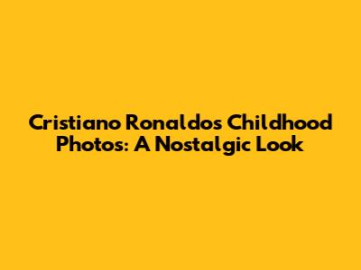 Cristiano Ronaldo's Childhood Photos: A Nostalgic Look