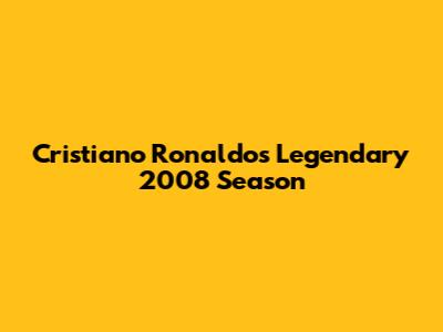 Cristiano Ronaldo's Legendary 2008 Season