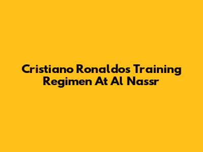 Cristiano Ronaldo's Training Regimen At Al Nassr