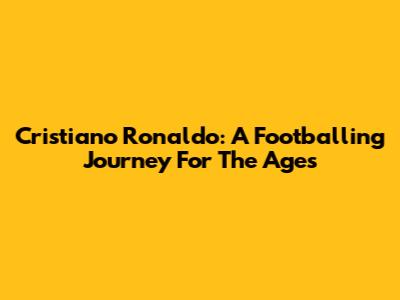 Cristiano Ronaldo: A Footballing Journey For The Ages