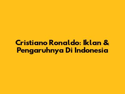 Cristiano Ronaldo: Iklan & Pengaruhnya Di Indonesia