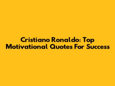 Cristiano Ronaldo: Top Motivational Quotes For Success