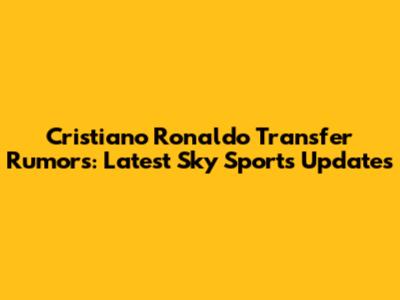 Cristiano Ronaldo Transfer Rumors: Latest Sky Sports Updates