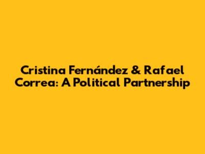 Cristina Fernández & Rafael Correa: A Political Partnership