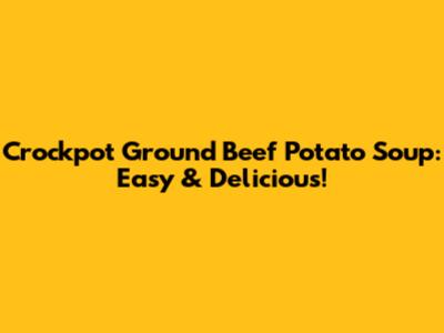 Crockpot Ground Beef Potato Soup: Easy & Delicious!