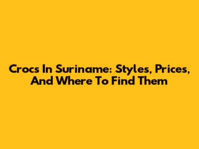 Crocs In Suriname: Styles, Prices, And Where To Find Them