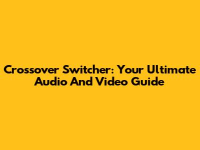 Crossover Switcher: Your Ultimate Audio And Video Guide