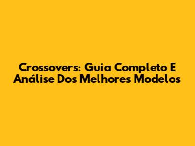 Crossovers: Guia Completo E Análise Dos Melhores Modelos