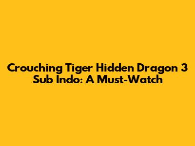Crouching Tiger Hidden Dragon 3 Sub Indo: A Must-Watch