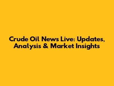 Crude Oil News Live: Updates, Analysis & Market Insights
