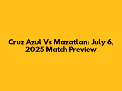 Cruz Azul Vs Mazatlan: July 6, 2025 Match Preview