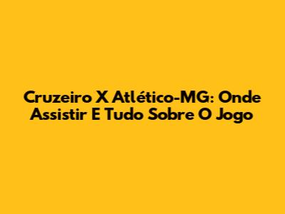 Cruzeiro X Atlético-MG: Onde Assistir E Tudo Sobre O Jogo
