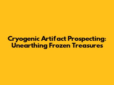 Cryogenic Artifact Prospecting: Unearthing Frozen Treasures