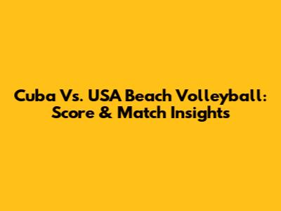 Cuba Vs. USA Beach Volleyball: Score & Match Insights