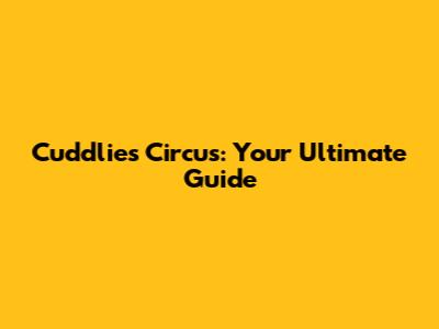 Cuddlies Circus: Your Ultimate Guide