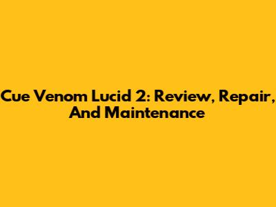 Cue Venom Lucid 2: Review, Repair, And Maintenance
