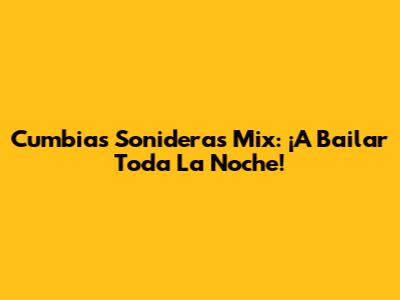 Cumbias Sonideras Mix: ¡A Bailar Toda La Noche!