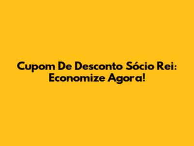 Cupom De Desconto Sócio Rei: Economize Agora!