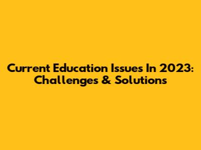 Current Education Issues In 2023: Challenges & Solutions