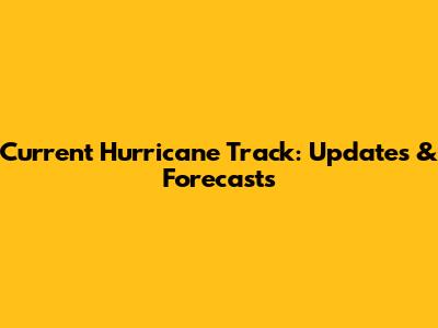 Current Hurricane Track: Updates & Forecasts