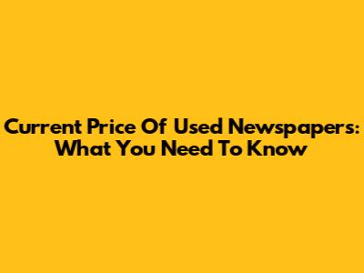 Current Price Of Used Newspapers: What You Need To Know