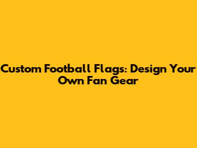 Custom Football Flags: Design Your Own Fan Gear