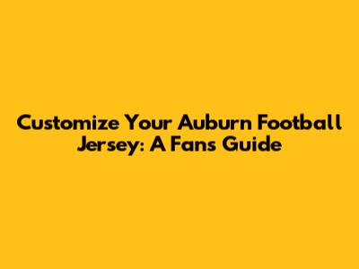 Customize Your Auburn Football Jersey: A Fan's Guide