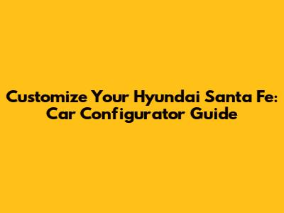 Customize Your Hyundai Santa Fe: Car Configurator Guide