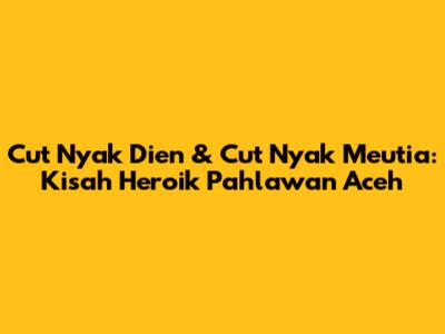 Cut Nyak Dien & Cut Nyak Meutia: Kisah Heroik Pahlawan Aceh