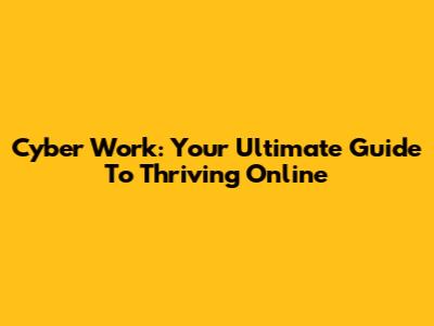 Cyber Work: Your Ultimate Guide To Thriving Online