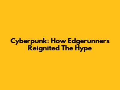 Cyberpunk: How Edgerunners Reignited The Hype