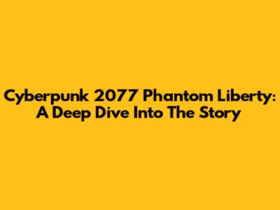 Cyberpunk 2077 Phantom Liberty: A Deep Dive Into The Story