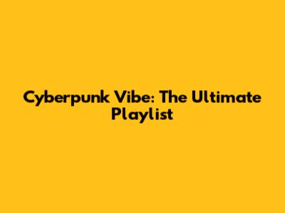 Cyberpunk Vibe: The Ultimate Playlist