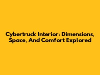 Cybertruck Interior: Dimensions, Space, And Comfort Explored