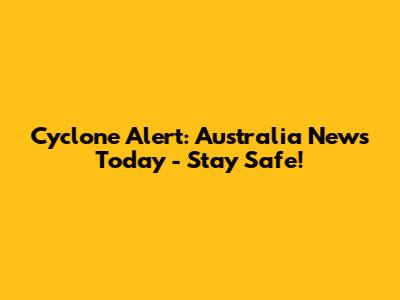 Cyclone Alert: Australia News Today - Stay Safe!