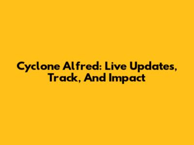 Cyclone Alfred: Live Updates, Track, And Impact