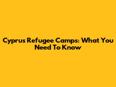 Cyprus Refugee Camps: What You Need To Know