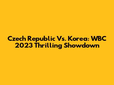 Czech Republic Vs. Korea: WBC 2023 Thrilling Showdown