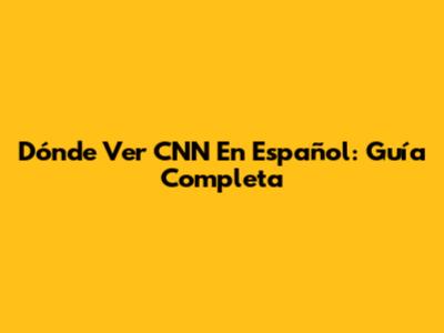Dónde Ver CNN En Español: Guía Completa