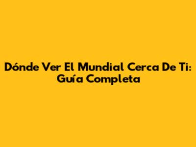 Dónde Ver El Mundial Cerca De Ti: Guía Completa