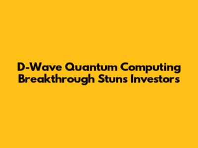 D-Wave Quantum Computing Breakthrough Stuns Investors