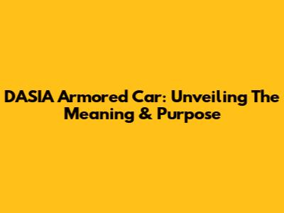 DASIA Armored Car: Unveiling The Meaning & Purpose