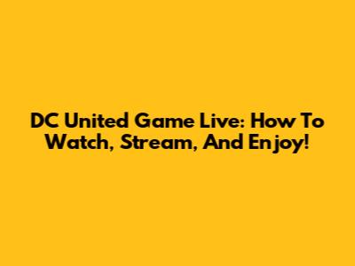 DC United Game Live: How To Watch, Stream, And Enjoy!