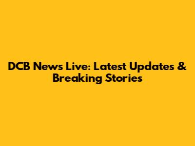 DCB News Live: Latest Updates & Breaking Stories