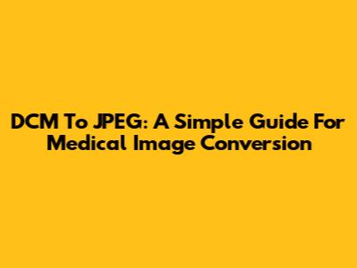 DCM To JPEG: A Simple Guide For Medical Image Conversion