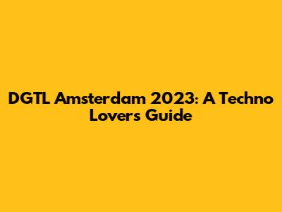 DGTL Amsterdam 2023: A Techno Lover's Guide