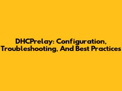 DHCPrelay: Configuration, Troubleshooting, And Best Practices