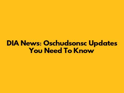 DIA News: Oschudsonsc Updates You Need To Know
