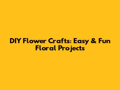 DIY Flower Crafts: Easy & Fun Floral Projects