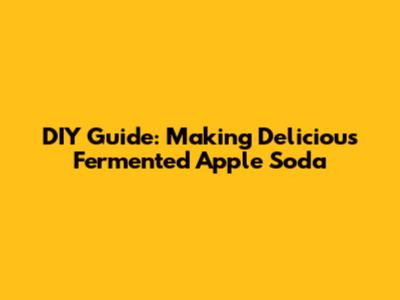 DIY Guide: Making Delicious Fermented Apple Soda